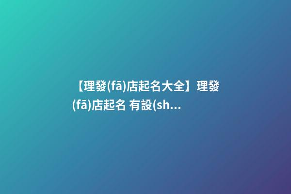 【理發(fā)店起名大全】理發(fā)店起名 有設(shè)計感的理發(fā)店名字大全-第1張-店鋪起名-玄機派
